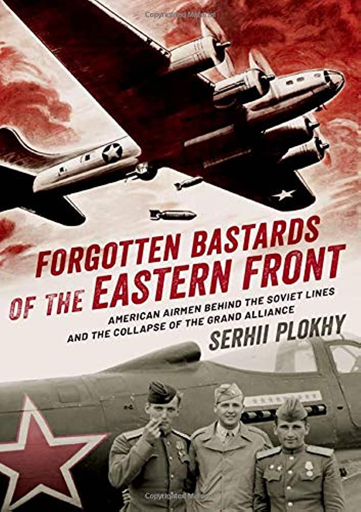 Item #10795 Forgotten Bastards of the Eastern Front: American Airmen Behind the Soviet Lines and the Collapse of the Grand Alliance. Serhii Plokhy.