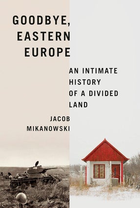 Item #14089 Goodbye, Eastern Europe: An Intimate History of a Divided Land. Jacob Mikanowski