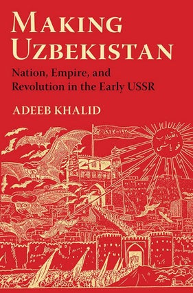 Item #15017 Making Uzbekistan: Nation, Empire, and Revolution in the Early USSR. Adeeb Khalid