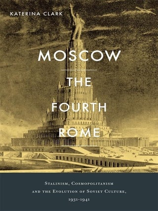Item #16869 Moscow, the Fourth Rome: Stalinism, Cosmopolitanism, and the Evolution of Soviet...