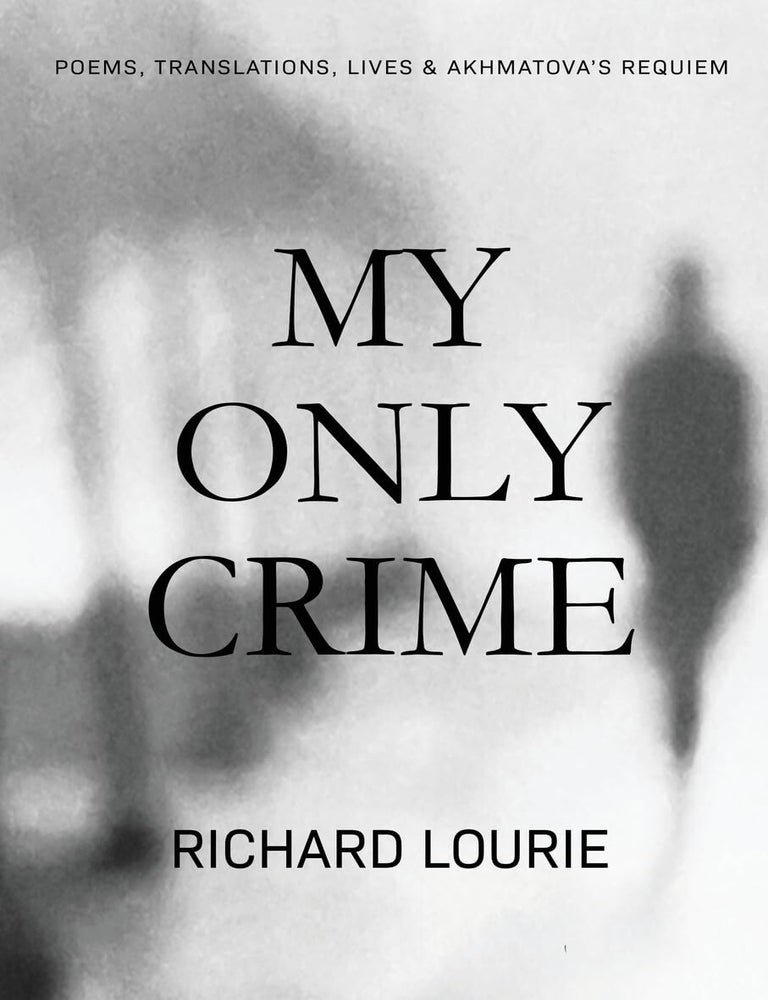 Item #25087 My Only Crime: Poems, Translations, Lives, and Akhmatova's Requiem. Richard Lourie.