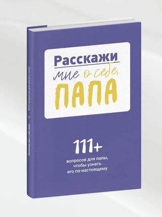 Расскажи мне о себе, папа. 111+ вопросов для папы, чтобы...