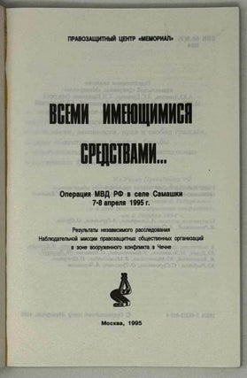 Всеми имеющимися средствами… Операция МВД РФ в селе Самашки 7-8 апреля 1995 года. Результаты независимого расследования наблюдательной миссии правозащитных общественных организаций в зоне вооруженного конфликта в Чечне