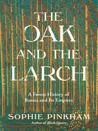 The Oak and the Larch: A Forest History of Russia and Its Empires. Sophie Pinkham.