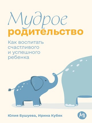 Мудрое родительство. Как воспитать счастливого и. Ирина Кубяк Юлия Бушуева.