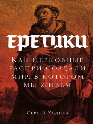 Еретики. Как церковные распри создали мир, в котором. С. Ходнев.