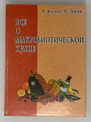 Все о макробиотической кухне. А. Куши, А., Джек.
