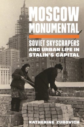Item #5385 Moscow Monumental: Soviet Skyscrapers and Urban Life in Stalin's Capital. Katherine...