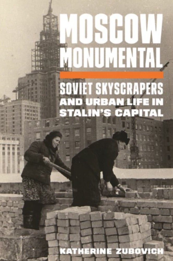 Item #5385 Moscow Monumental: Soviet Skyscrapers and Urban Life in Stalin's Capital. Katherine Zubovich.