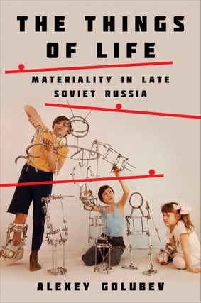 Item #6345 The Things of Life: Materiality in Late Soviet Russia. Alexey Golubev