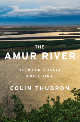 Item #7335 The Amur River: Between Russia and China. Colin Thubron