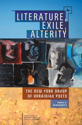 Item #7363 Literature, Exile, Alterity: The New York Group of Ukrainian Poets. Maria G. Rewakowicz