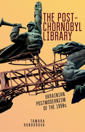 Item #7370 The Post-Chornobyl Library: Ukrainian Postmodernism of the 1990s. Tamara Hundorova