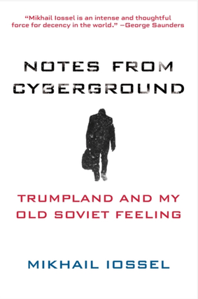 Item #7417 Notes from Cyberground: Trumpland and My Old Soviet Feeling. Mikhail Iossel