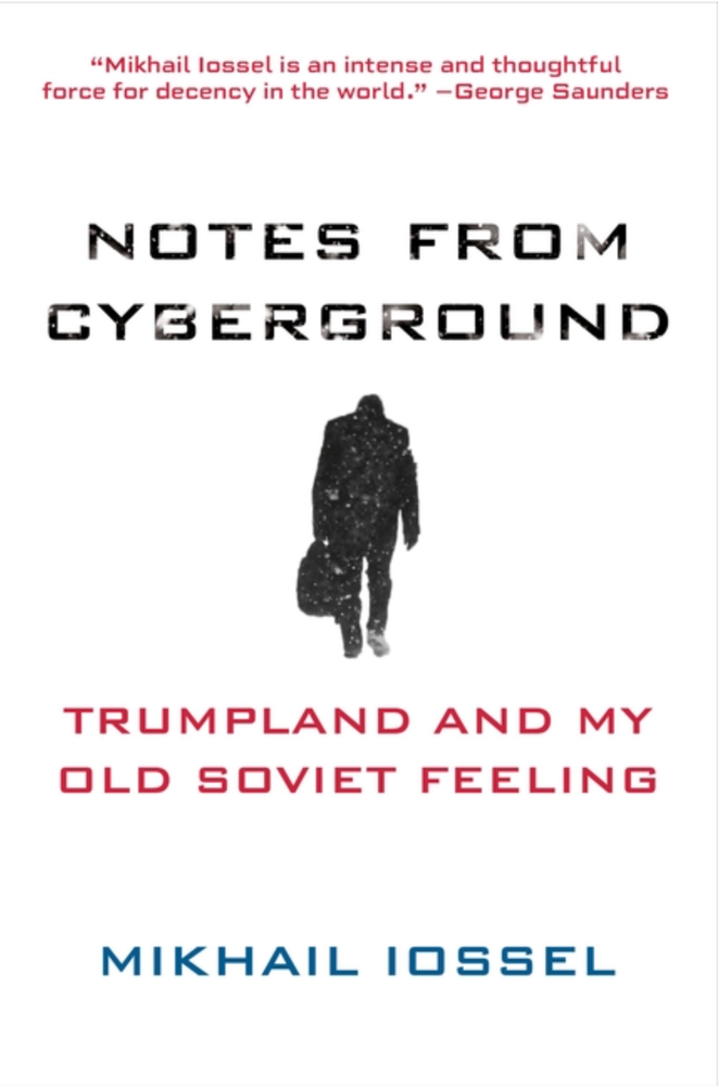Item #7417 Notes from Cyberground: Trumpland and My Old Soviet Feeling. Mikhail Iossel.