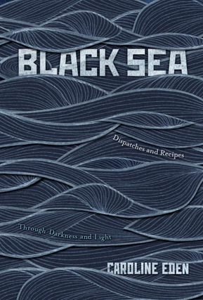 Item #7597 Black Sea: Dispatches and Recipes, Through Darkness and Light. Caroline Eden