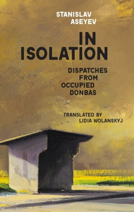 Item #7990 In Isolation: Dispatches from Occupied Donbas. Stanislav Aseyev