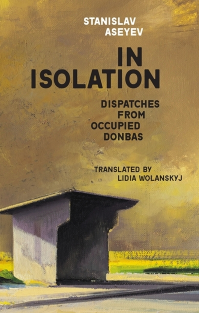Item #7990 In Isolation: Dispatches from Occupied Donbas. Stanislav Aseyev.