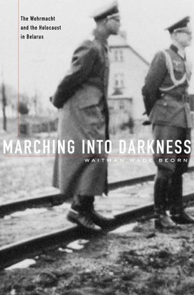 Item #8735 Marching Into Darkness: The Wehrmacht and the Holocaust in Belarus. Waitman Wade Beorn