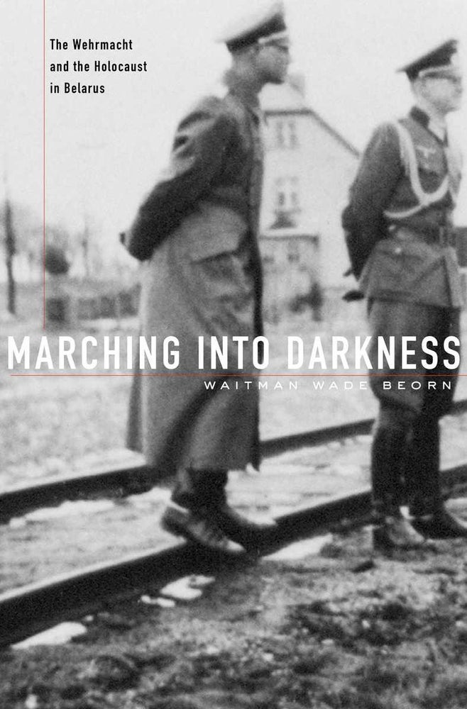 Item #8735 Marching Into Darkness: The Wehrmacht and the Holocaust in Belarus. Waitman Wade Beorn.